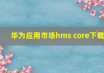 华为应用市场hms core下载